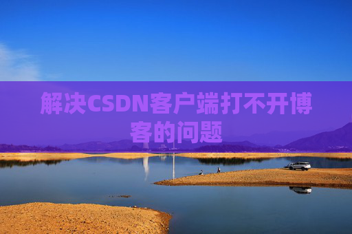 解决CSDN客户端打不开博客的问题 解决CSDN客户端打不开博客的问题