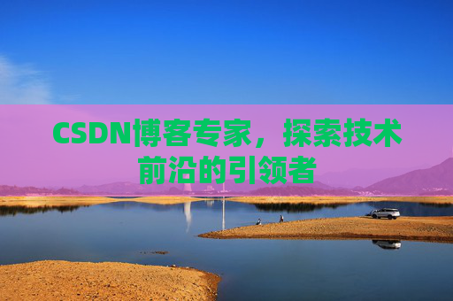 CSDN博客专家,探索技术前沿的引领者